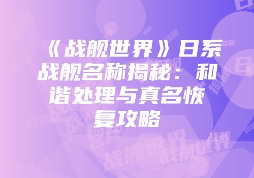 《战舰世界》日系战舰名称揭秘：和谐处理与真名恢复攻略