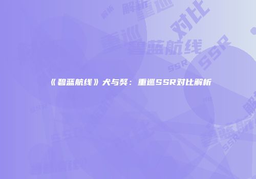 《碧蓝航线》犬与獒：重巡SSR对比解析