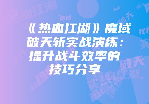 《热血江湖》魔域破天斩实战演练:提升战斗效率的技巧分享