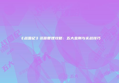 《战国纪》资源管理攻略：五大金刚与实战技巧