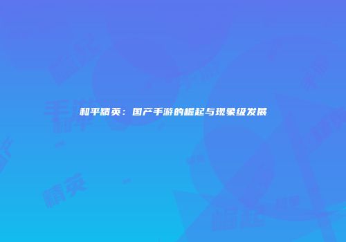 和平精英：国产手游的崛起与现象级发展