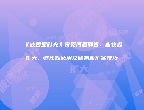 《波西亚时光》常见问题解答：畜牧棚扩大、驯化棚使用及储物箱扩容技巧