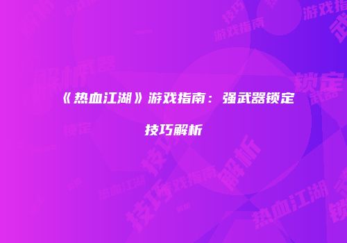 《热血江湖》游戏指南：强武器锁定技巧解析