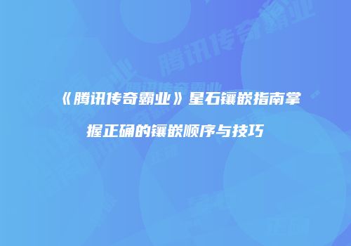 《腾讯传奇霸业》星石镶嵌指南掌握正确的镶嵌顺序与技巧