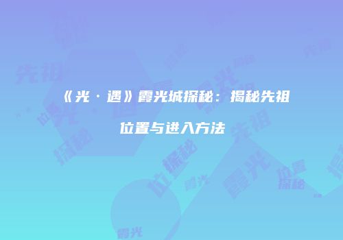 《光·遇》霞光城探秘：揭秘先祖位置与进入方法