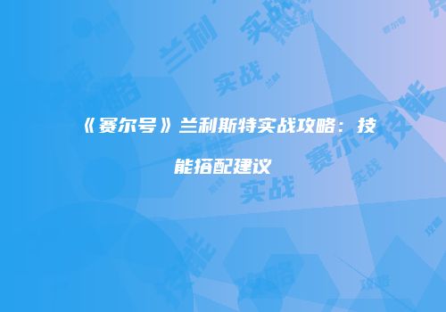 《赛尔号》兰利斯特实战攻略：技能搭配建议