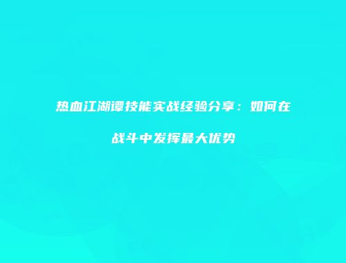 热血江湖谭技能实战经验分享：如何在战斗中发挥最大优势