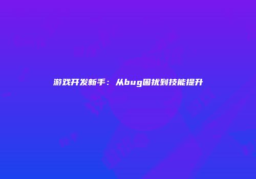 游戏开发新手：从bug困扰到技能提升