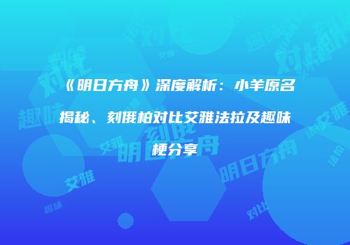 《明日方舟》深度解析：小羊原名揭秘、刻俄柏对比艾雅法拉及趣味梗分享