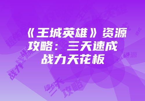 《王城英雄》资源攻略：三天速成战力天花板