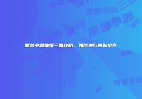 魔兽争霸神将三国攻略：如何进行团队协作