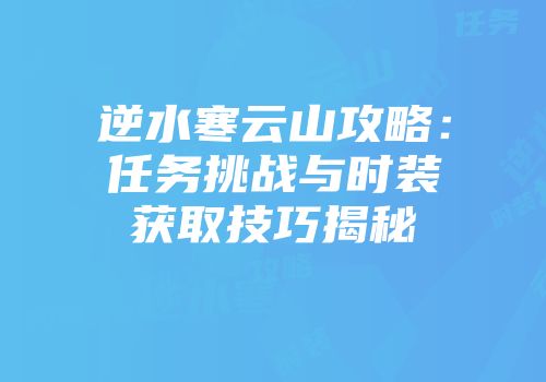 逆水寒云山攻略：任务挑战与时装获取技巧揭秘