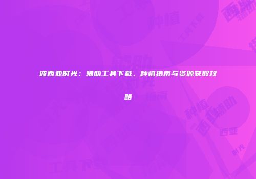 波西亚时光：辅助工具下载、种植指南与资源获取攻略