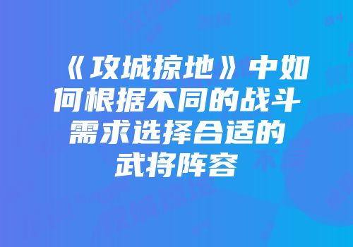 《攻城掠地》中如何根据不同的战斗需求选择合适的武将阵容