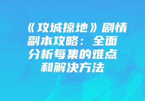 《攻城掠地》剧情副本攻略：全面分析每集的难点和解决方法