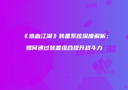 《热血江湖》装备系统深度解析：如何通过装备组合提升战斗力