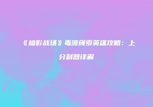 《暗影战场》毒液绳索英雄攻略：上分利器详解