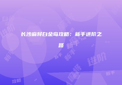 长沙麻将白金岛攻略：新手进阶之路