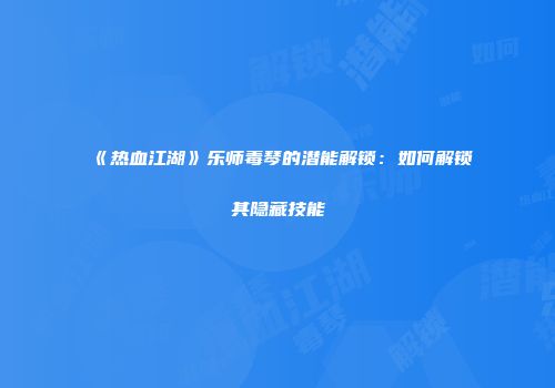 《热血江湖》乐师毒琴的潜能解锁:如何解锁其隐藏技能
