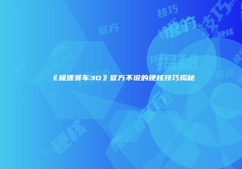 《极速赛车3D》官方不说的硬核技巧揭秘