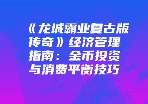 《龙城霸业复古版传奇》经济管理指南：金币投资与消费平衡技巧