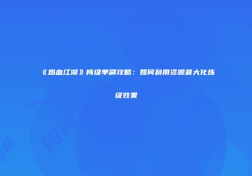 《热血江湖》梅级单刷攻略：如何利用资源最大化练级效果