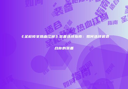 《圣枪修女热血江湖》装备选择指南：如何选择最适合你的装备