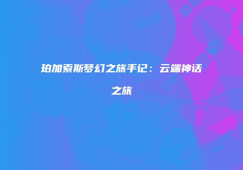 珀加索斯梦幻之旅手记：云端神话之旅