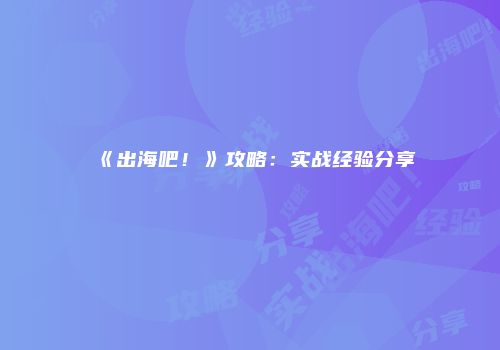 《出海吧！》攻略：实战经验分享