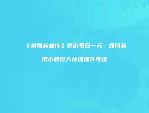 《射雕英雄传》页游每日一元：如何利用小额投入快速提升等级