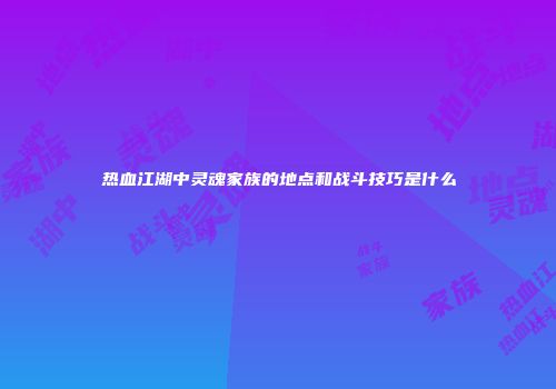 热血江湖中灵魂家族的地点和战斗技巧是什么
