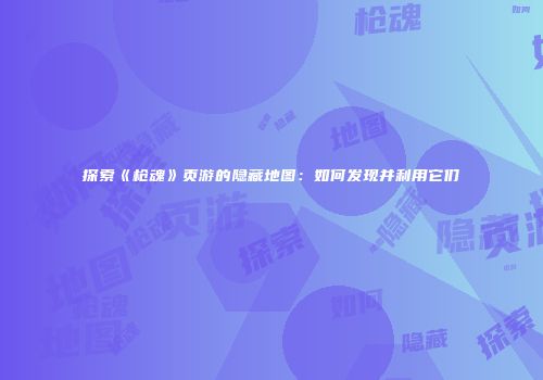 探索《枪魂》页游的隐藏地图:如何发现并利用它们