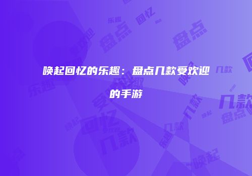 唤起回忆的乐趣：盘点几款受欢迎的手游