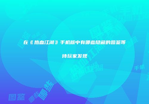 在《热血江湖》手机版中有哪些隐藏的图鉴等待玩家发现