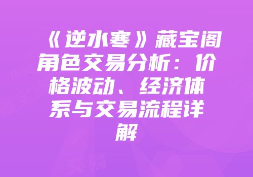 《逆水寒》藏宝阁角色交易分析：价格波动、经济体系与交易流程详解