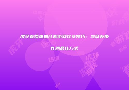 虎牙直播热血江湖游戏社交技巧：与队友协作的最佳方式