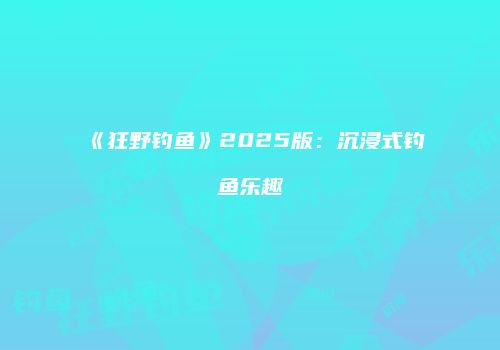 《狂野钓鱼》2025版：沉浸式钓鱼乐趣