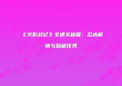 《火影战记》全通关秘籍：忍术解锁与隐藏任务