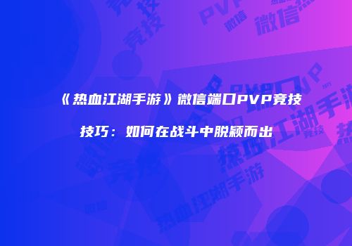 《热血江湖手游》微信端口PVP竞技技巧:如何在战斗中脱颖而出