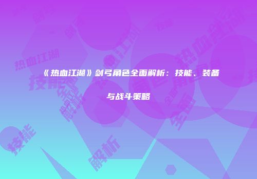 《热血江湖》剑弓角色全面解析：技能、装备与战斗策略