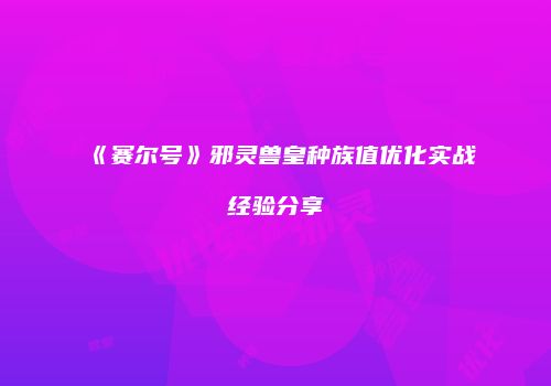 《赛尔号》邪灵兽皇种族值优化实战经验分享