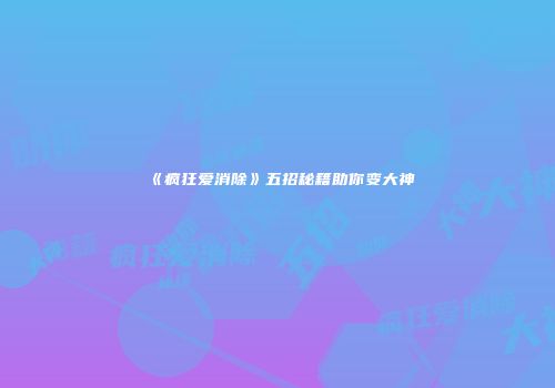 《疯狂爱消除》五招秘籍助你变大神