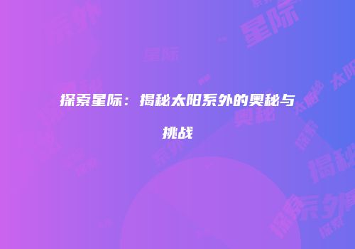 探索星际：揭秘太阳系外的奥秘与挑战