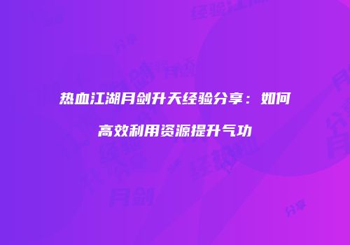 热血江湖月剑升天经验分享：如何高效利用资源提升气功