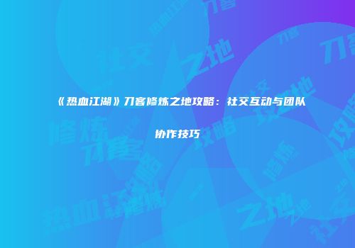 《热血江湖》刀客修炼之地攻略：社交互动与团队协作技巧