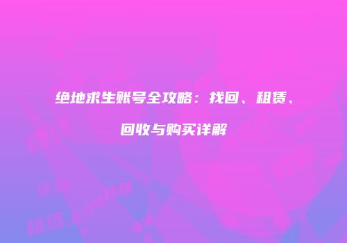 绝地求生账号全攻略：找回、租赁、回收与购买详解