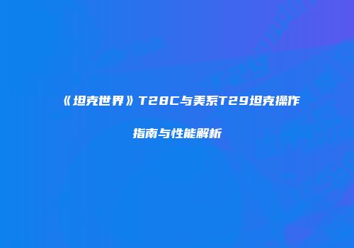 《坦克世界》T28C与美系T29坦克操作指南与性能解析