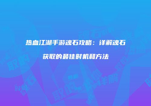 热血江湖手游魂石攻略:详解魂石获取的最佳时机和方法