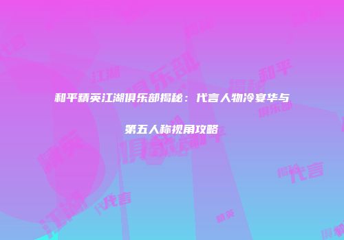 和平精英江湖俱乐部揭秘：代言人物冷宴华与第五人称视角攻略