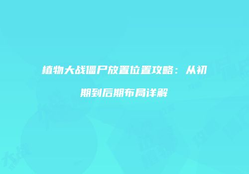 植物大战僵尸放置位置攻略：从初期到后期布局详解